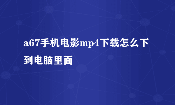 a67手机电影mp4下载怎么下到电脑里面