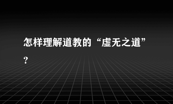 怎样理解道教的“虚无之道”？