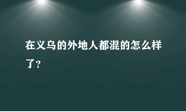 在义乌的外地人都混的怎么样了？