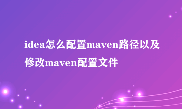 idea怎么配置maven路径以及修改maven配置文件