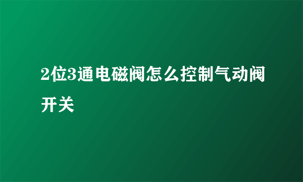 2位3通电磁阀怎么控制气动阀开关