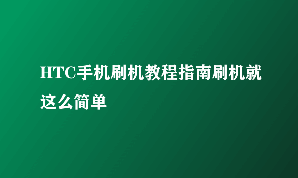 HTC手机刷机教程指南刷机就这么简单