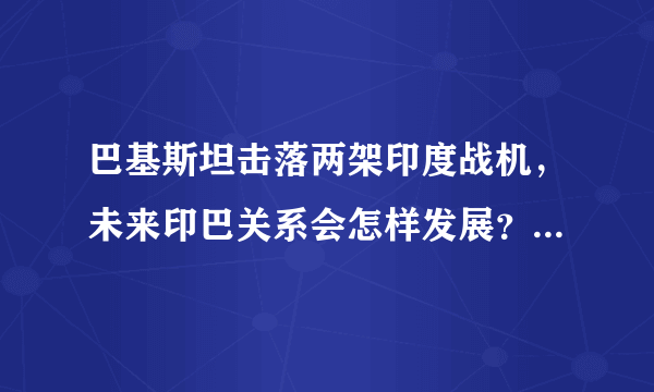 巴基斯坦击落两架印度战机，未来印巴关系会怎样发展？两国有可能爆发全面战争吗？