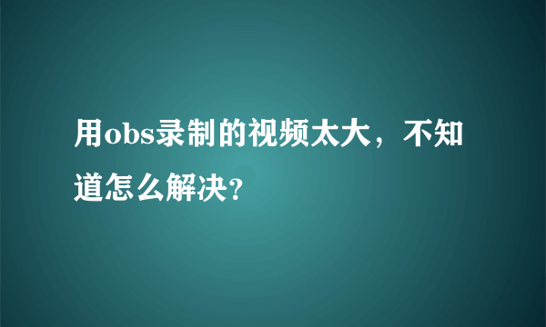 用obs录制的视频太大，不知道怎么解决？