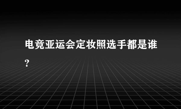 电竞亚运会定妆照选手都是谁？