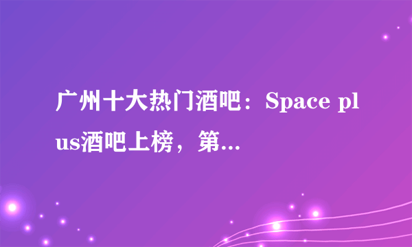 广州十大热门酒吧：Space plus酒吧上榜，第六是“空中酒吧”