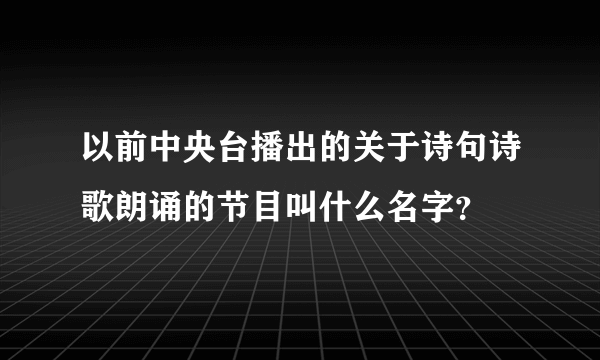 以前中央台播出的关于诗句诗歌朗诵的节目叫什么名字？