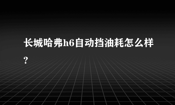 长城哈弗h6自动挡油耗怎么样?