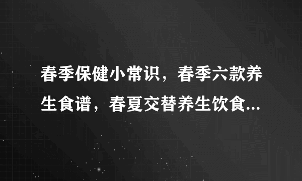 春季保健小常识，春季六款养生食谱，春夏交替养生饮食九原则，春季中医养生保健的几个小常识