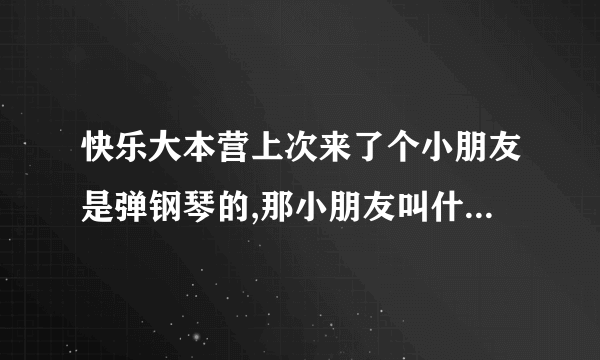 快乐大本营上次来了个小朋友是弹钢琴的,那小朋友叫什么名字?那小朋友喜欢周杰伦还给周杰伦写了钢琴曲