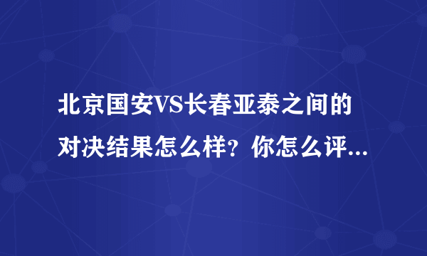 北京国安VS长春亚泰之间的对决结果怎么样？你怎么评价这场比赛？