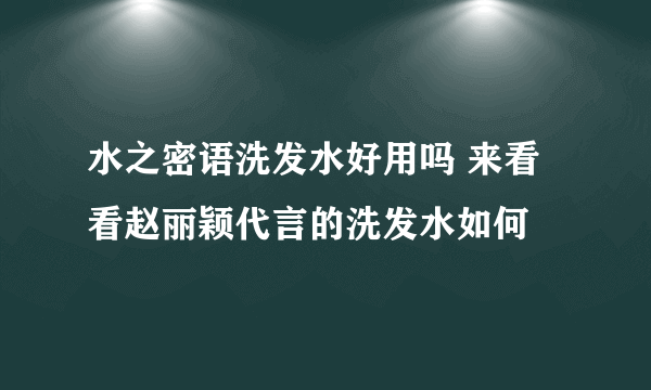 水之密语洗发水好用吗 来看看赵丽颖代言的洗发水如何