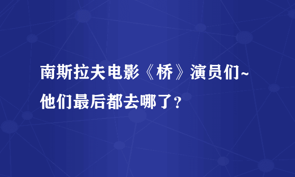 南斯拉夫电影《桥》演员们~他们最后都去哪了？