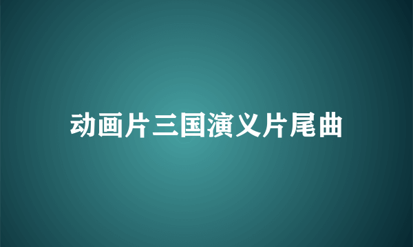 动画片三国演义片尾曲