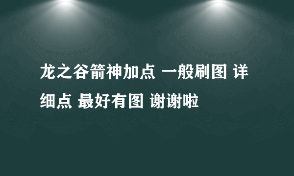 龙之谷箭神加点 一般刷图 详细点 最好有图 谢谢啦