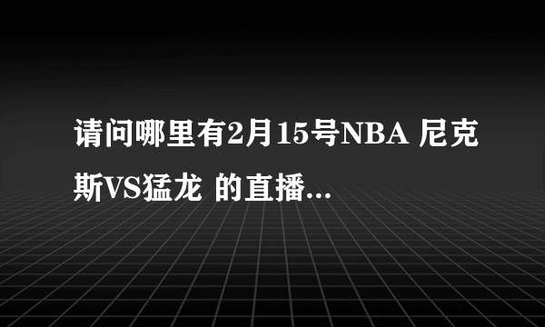 请问哪里有2月15号NBA 尼克斯VS猛龙 的直播？？ 国外的也行 只要能看··· 跪求！！