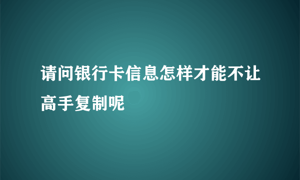 请问银行卡信息怎样才能不让高手复制呢