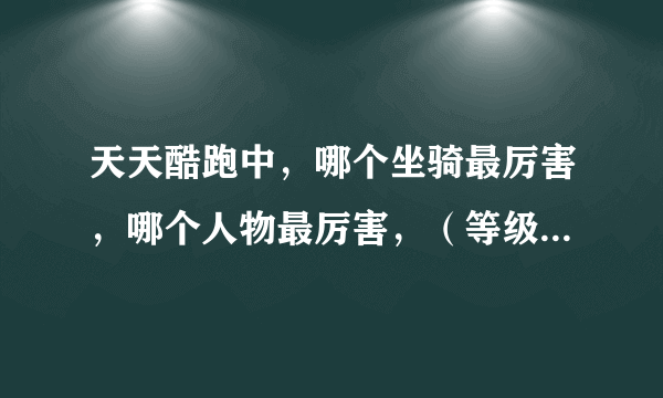 天天酷跑中，哪个坐骑最厉害，哪个人物最厉害，（等级相同），什么坐骑配什么人物最好，加理由，求解答！