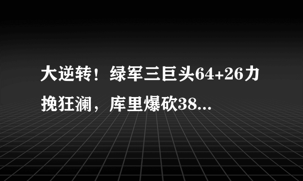 大逆转！绿军三巨头64+26力挽狂澜，库里爆砍38+11+8创纪录