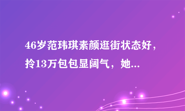 46岁范玮琪素颜逛街状态好，拎13万包包显阔气，她是怎么保养自己的？