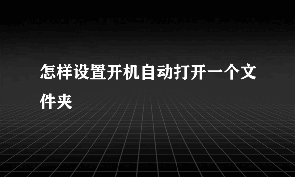 怎样设置开机自动打开一个文件夹