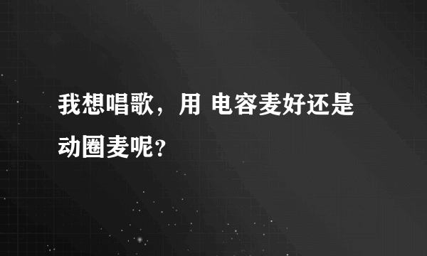 我想唱歌，用 电容麦好还是动圈麦呢？