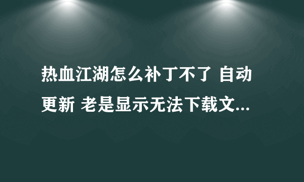 热血江湖怎么补丁不了 自动更新 老是显示无法下载文件 请查看服务器更新文件