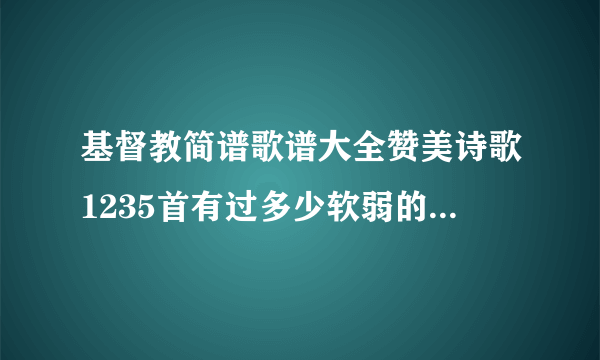 基督教简谱歌谱大全赞美诗歌1235首有过多少软弱的时候简谱？