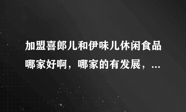 加盟喜郎儿和伊味儿休闲食品哪家好啊，哪家的有发展，具体一点的区别！