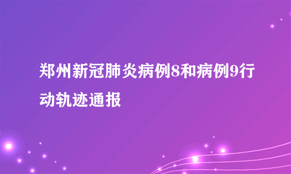 郑州新冠肺炎病例8和病例9行动轨迹通报