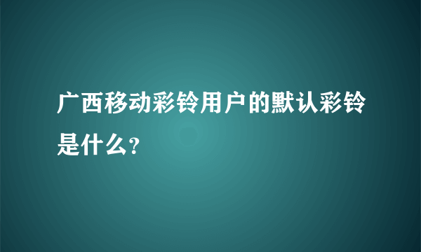 广西移动彩铃用户的默认彩铃是什么？