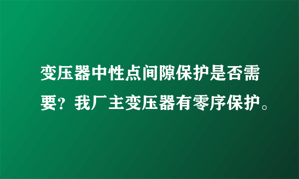 变压器中性点间隙保护是否需要？我厂主变压器有零序保护。