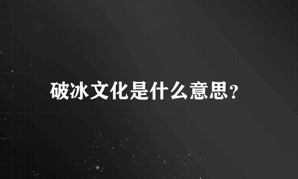 破冰文化是什么意思？