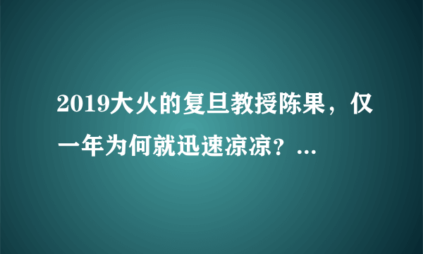 2019大火的复旦教授陈果，仅一年为何就迅速凉凉？原因有3点