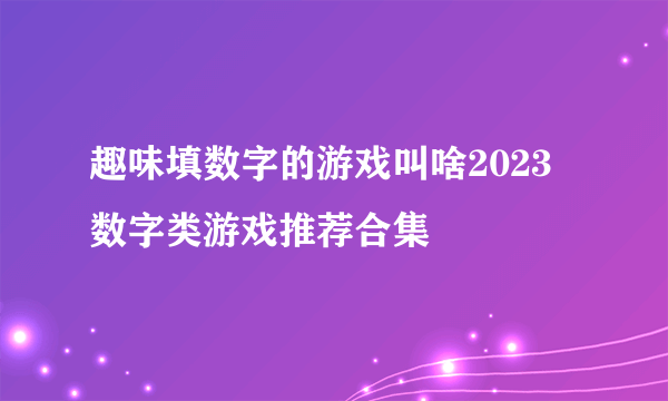 趣味填数字的游戏叫啥2023 数字类游戏推荐合集