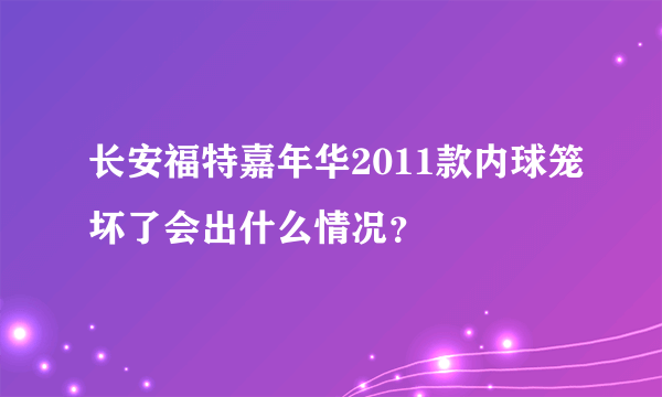 长安福特嘉年华2011款内球笼坏了会出什么情况？