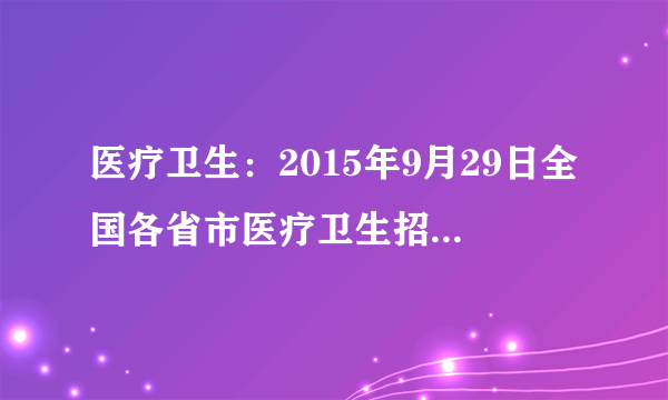 医疗卫生：2015年9月29日全国各省市医疗卫生招聘信息汇总