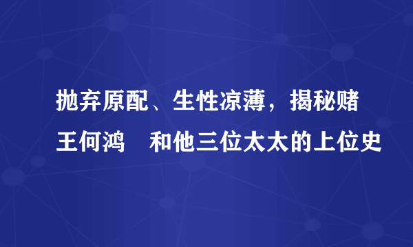 抛弃原配、生性凉薄，揭秘赌王何鸿燊和他三位太太的上位史