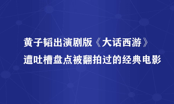 黄子韬出演剧版《大话西游》遭吐槽盘点被翻拍过的经典电影