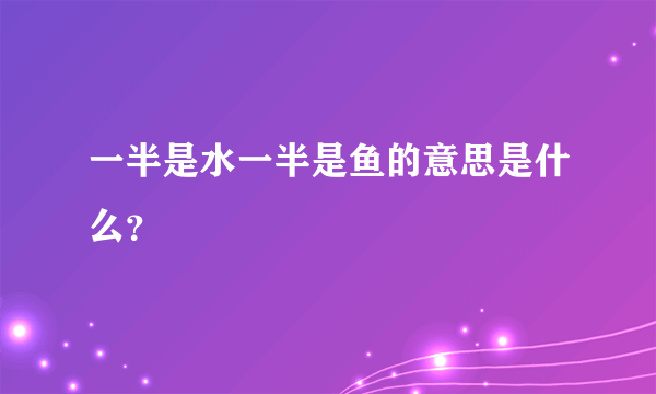 一半是水一半是鱼的意思是什么？