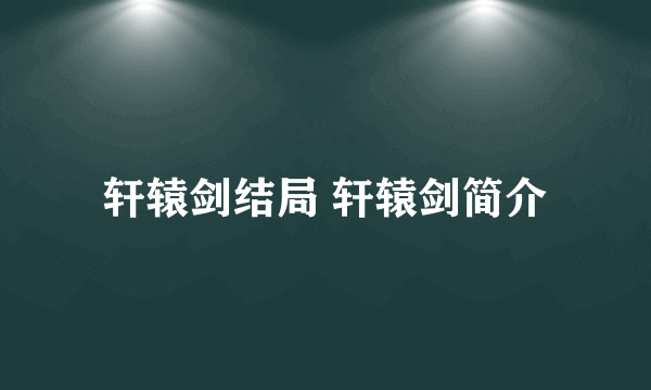 轩辕剑结局 轩辕剑简介