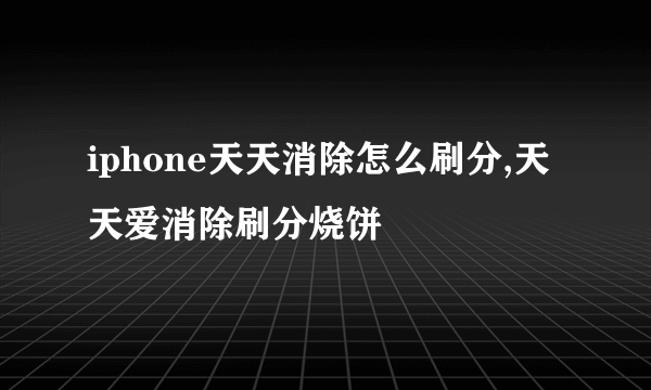 iphone天天消除怎么刷分,天天爱消除刷分烧饼