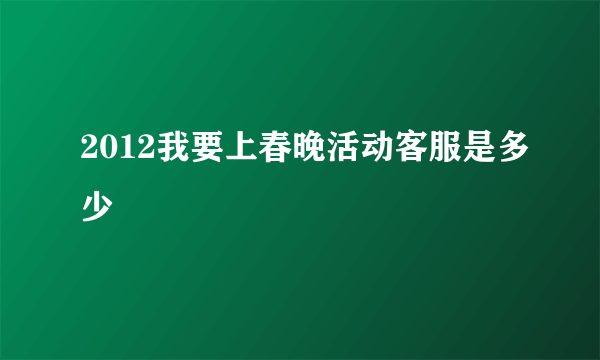 2012我要上春晚活动客服是多少