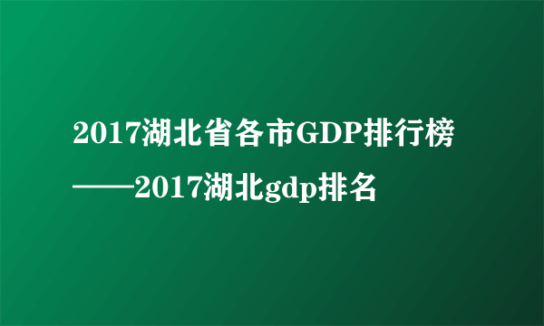 2017湖北省各市GDP排行榜——2017湖北gdp排名