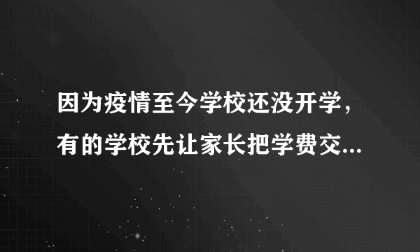 因为疫情至今学校还没开学，有的学校先让家长把学费交了，合理吗？