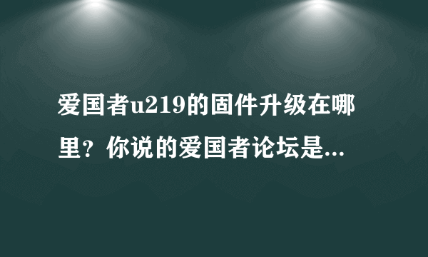 爱国者u219的固件升级在哪里？你说的爱国者论坛是哪个，请发网站!