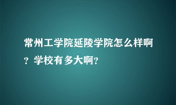 常州工学院延陵学院怎么样啊？学校有多大啊？