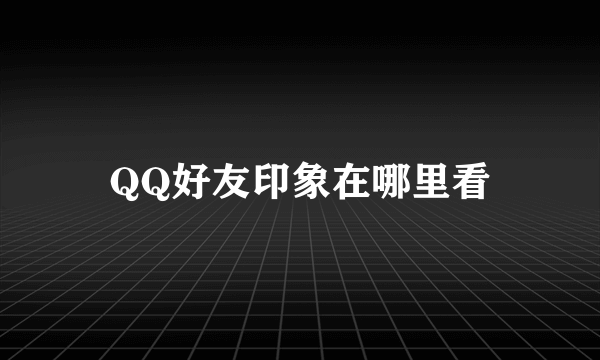 QQ好友印象在哪里看