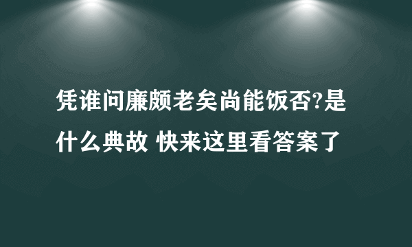 凭谁问廉颇老矣尚能饭否?是什么典故 快来这里看答案了