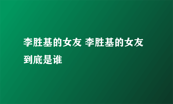 李胜基的女友 李胜基的女友到底是谁